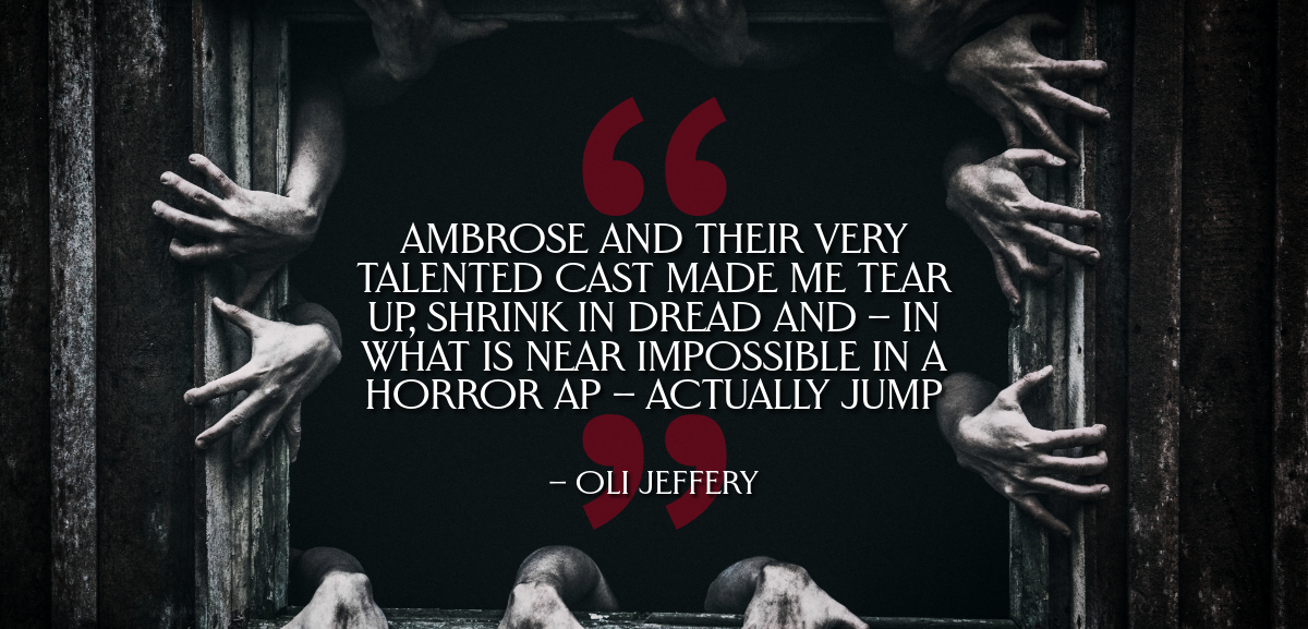 A quote image. "Ambrose and their very talented cast made me tear up, shrink in dread and --in what is near impossible in a horror ap-- actually jump" -- Oli Jeffery