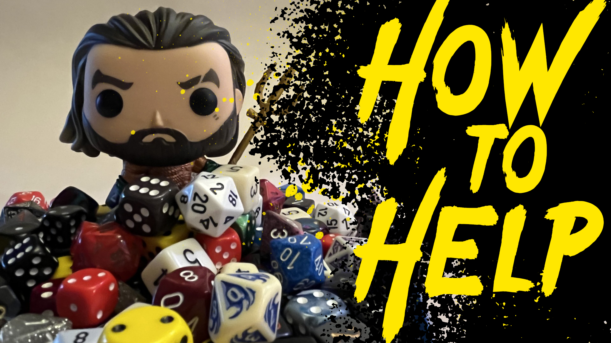 Photo of an Aquaman Funko Pop partially obscured behind a pile of dice. The right of the image is dominated in black and yellow paint VFX with the words "how to help" in yellow.