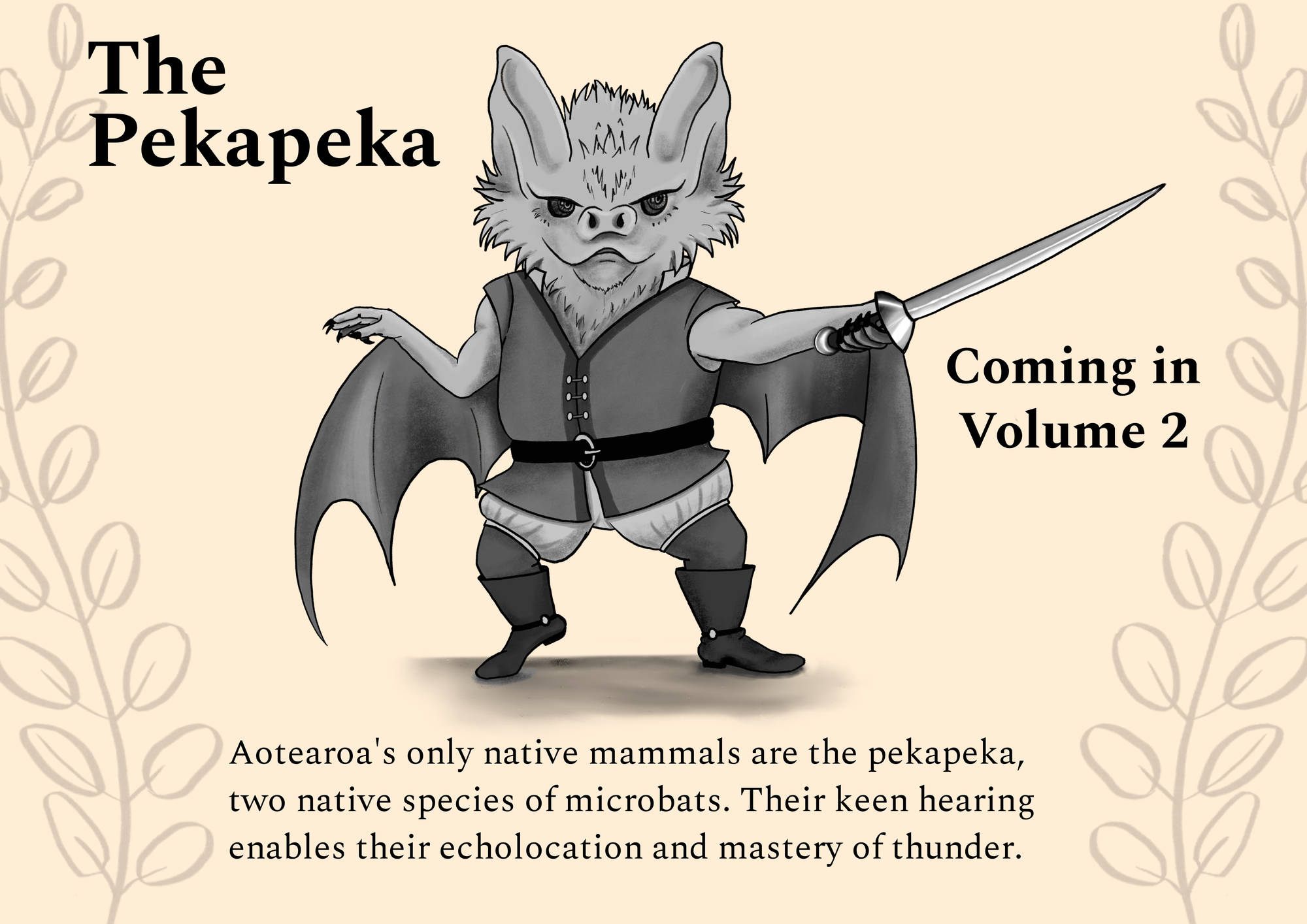 On an organe background, bordered by kowhai leaves, is a small anthroporphised bat, standing in a fencing pose with a sword in hand. The text reads: The pekapeka, coming in Volume 2. Aotearoa's only native mammals are the pekapeka, two native species of microbats. Their keen hearing enables their echolocation and mastery of thunder.