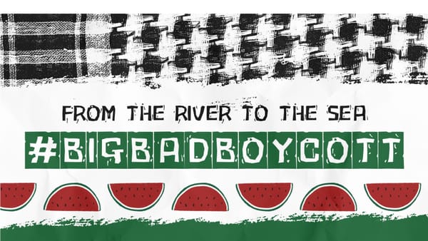 Text reads: "From the river to the sea" and "#bigbadboycott" with black cloth above and watermelons.